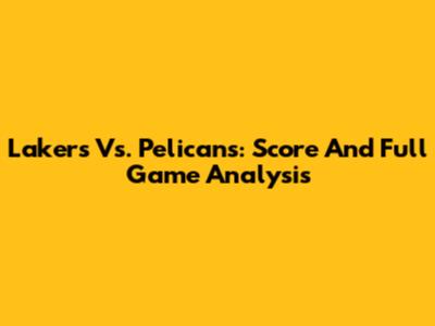 Lakers Vs. Pelicans: Score And Full Game Analysis