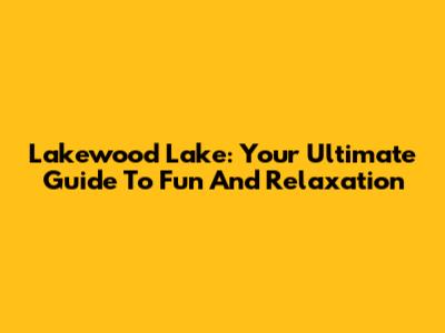 Lakewood Lake: Your Ultimate Guide To Fun And Relaxation