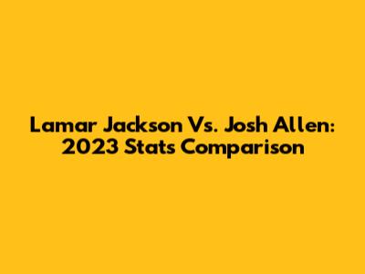 Lamar Jackson Vs. Josh Allen: 2023 Stats Comparison