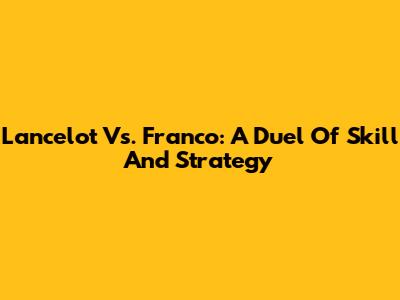 Lancelot Vs. Franco: A Duel Of Skill And Strategy