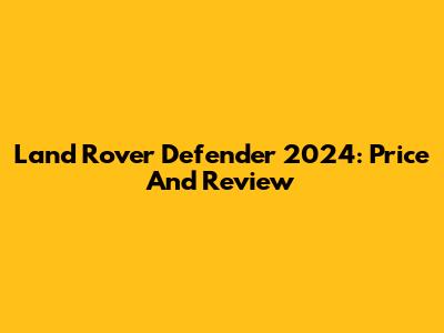Land Rover Defender 2024: Price And Review