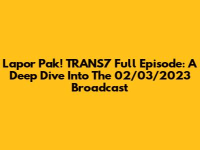 Lapor Pak! TRANS7 Full Episode: A Deep Dive Into The 02/03/2023 Broadcast