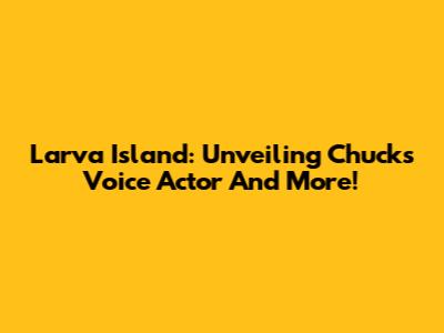 Larva Island: Unveiling Chuck's Voice Actor And More!
