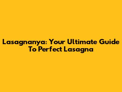 Lasagnanya: Your Ultimate Guide To Perfect Lasagna