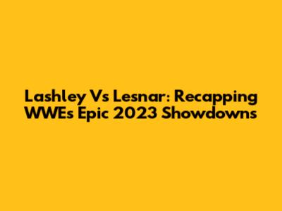 Lashley Vs Lesnar: Recapping WWE's Epic 2023 Showdowns