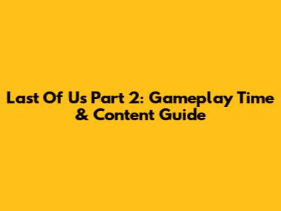 Last Of Us Part 2: Gameplay Time & Content Guide