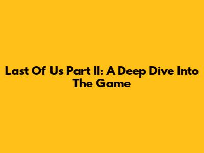Last Of Us Part II: A Deep Dive Into The Game