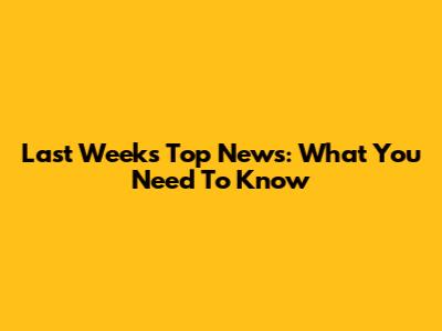 Last Week's Top News: What You Need To Know