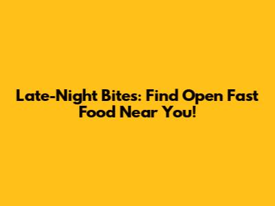Late-Night Bites: Find Open Fast Food Near You!