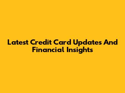 Latest Credit Card Updates And Financial Insights