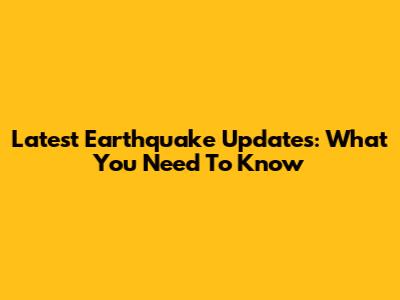 Latest Earthquake Updates: What You Need To Know