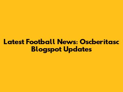 Latest Football News: Oscberitasc Blogspot Updates