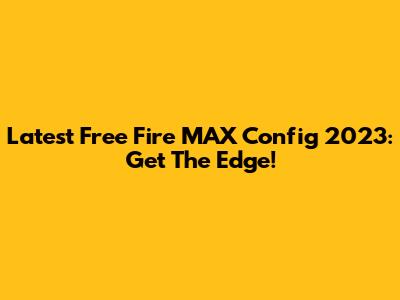 Latest Free Fire MAX Config 2023: Get The Edge!