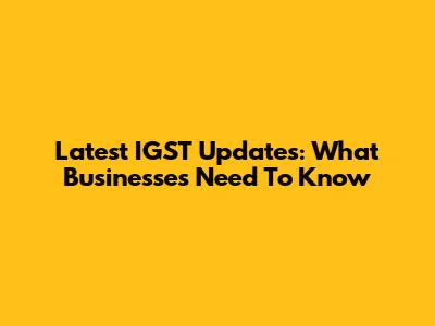 Latest IGST Updates: What Businesses Need To Know