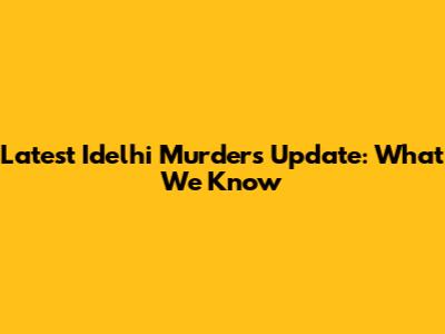 Latest Idelhi Murders Update: What We Know