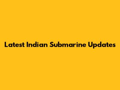 Latest Indian Submarine Updates