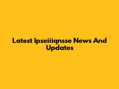 Latest Ipseiiiqnsse News And Updates