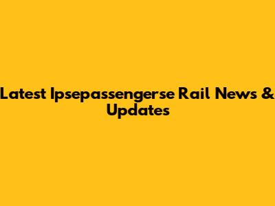 Latest Ipsepassengerse Rail News & Updates
