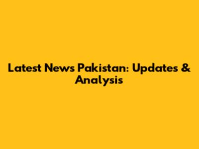 Latest News Pakistan: Updates & Analysis