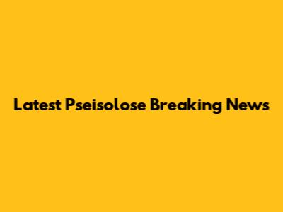 Latest Pseisolose Breaking News