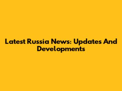 Latest Russia News: Updates And Developments