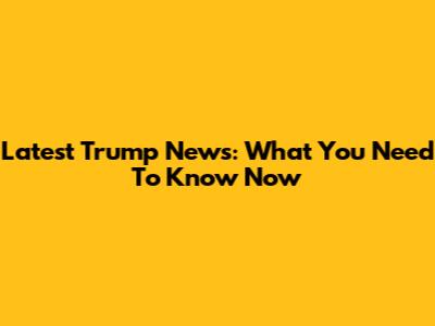 Latest Trump News: What You Need To Know Now