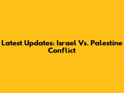 Latest Updates: Israel Vs. Palestine Conflict