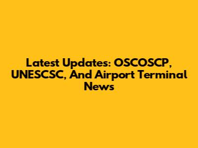 Latest Updates: OSCOSCP, UNESCSC, And Airport Terminal News