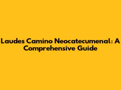 Laudes Camino Neocatecumenal: A Comprehensive Guide