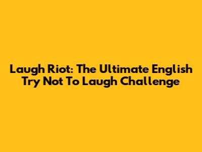 Laugh Riot: The Ultimate English Try Not To Laugh Challenge
