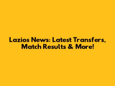 Lazio's News: Latest Transfers, Match Results & More!