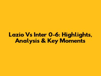 Lazio Vs Inter 0-6: Highlights, Analysis & Key Moments