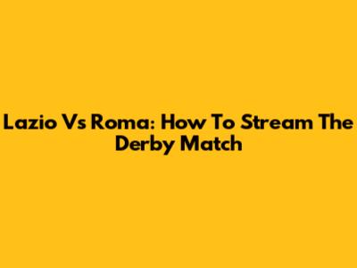 Lazio Vs Roma: How To Stream The Derby Match