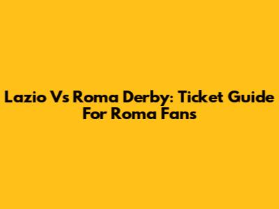 Lazio Vs Roma Derby: Ticket Guide For Roma Fans