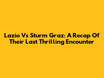 Lazio Vs Sturm Graz: A Recap Of Their Last Thrilling Encounter
