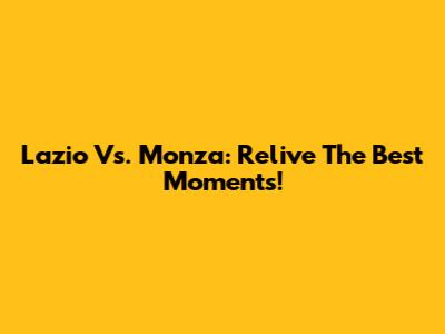 Lazio Vs. Monza: Relive The Best Moments!