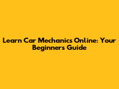 Learn Car Mechanics Online: Your Beginner's Guide