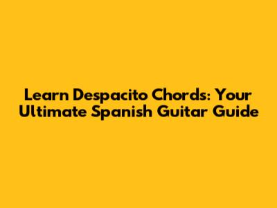 Learn Despacito Chords: Your Ultimate Spanish Guitar Guide