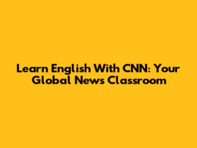 Learn English With CNN: Your Global News Classroom
