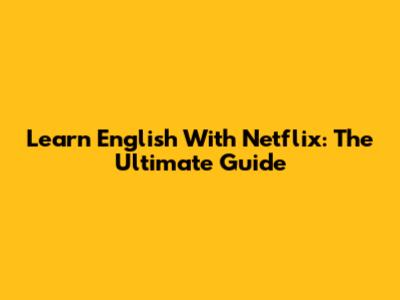 Learn English With Netflix: The Ultimate Guide