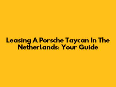 Leasing A Porsche Taycan In The Netherlands: Your Guide