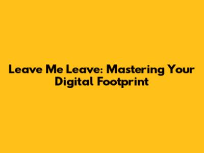 Leave Me Leave: Mastering Your Digital Footprint