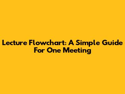 Lecture Flowchart: A Simple Guide For One Meeting