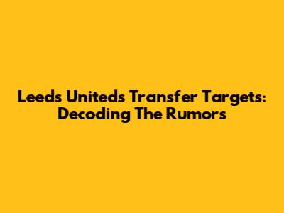 Leeds United's Transfer Targets: Decoding The Rumors