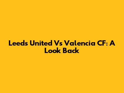 Leeds United Vs Valencia CF: A Look Back