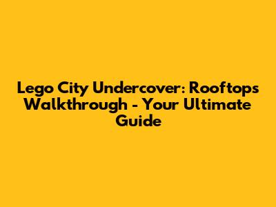 Lego City Undercover: Rooftops Walkthrough - Your Ultimate Guide