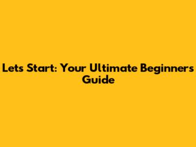 Let's Start: Your Ultimate Beginner's Guide