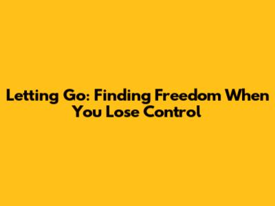 Letting Go: Finding Freedom When You Lose Control