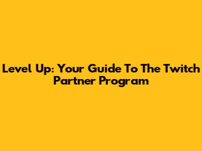 Level Up: Your Guide To The Twitch Partner Program