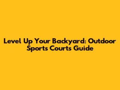Level Up Your Backyard: Outdoor Sports Courts Guide